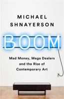 Boom : mad money, mega dealers, and the rise of contemporary art