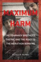 Maximum harm : the Tsarnaev brothers, the FBI, and the road to the Marathon Bombing