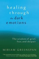 Healing through the dark emotions : the wisdom of grief, fear, and despair