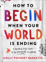 How to begin when your world is ending : a spiritual field guide to joy despite everything