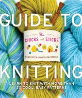 The Chicks with Sticks guide to knitting : (learn to knit with more than thirty cool, easy patterns)