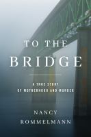 To the bridge : a true story of motherhood and murder