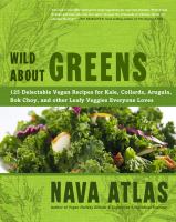 Wild about greens : 125 delectable vegan recipes for kale, collards, arugula, bok choy, and other leafy veggies everyone loves