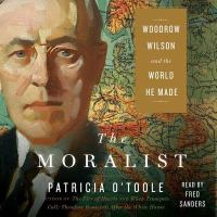 The moralist : Woodrow Wilson and the world he made