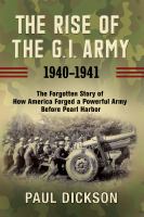 The rise of the G.I. Army, 1940-1941 : the forgotten story of how America forged a powerful army before Pearl Harbor