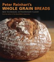Peter Reinhart's whole grain breads : new techniques, extraordinary flavor
