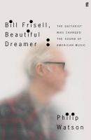 Bill Frisell, beautiful dreamer : the guitarist who changed the sound of American music
