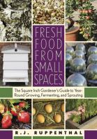 Fresh food from small spaces : the square-inch gardener's guide to year-round growing, fermenting, and sprouting