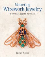 Mastering wirework jewelry : 15 intricate designs to create