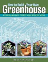 How to build your own greenhouse : designs and plans to meet your growing needs