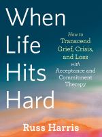 When life hits hard : how to transcend grief, crisis, and loss with acceptance and commitment therapy