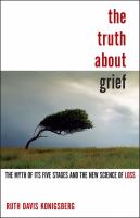 The truth about grief : the myth of its five stages and the new science of loss
