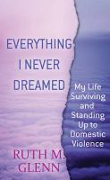 Everything I never dreamed : my life surviving and standing up to domestic violence