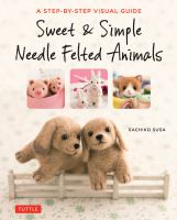 Sweet & simple needle felted animals : a step-by-step visual guide