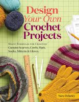 Design your own crochet projects : magic formulas for creating custom scarves, cowls, hats, socks, mittens, and gloves