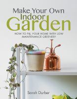 Make your own indoor garden : how to fill your home with low maintenance greenery