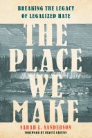 The place we make : breaking the legacy of legalized hate