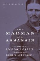 The madman and the assassin : the strange life of Boston Corbett, the man who killed John Wilkes Booth