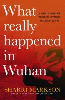 What really happened in Wuhan : a virus like no other, countless infections, millions of deaths