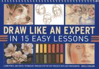 Draw like an expert in 15 easy lessons : learn pencil and pastel techniques through step-by-step projects with 600 photographs
