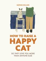 How to raise a happy cat : so they love you more than anyone else