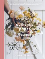 Crafting authentic paper flowers : the beginner's guide to creating beautiful lifelike paper blooms with step-by-step projects