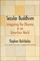 Secular Buddhism : imagining the Dharma in an uncertain world