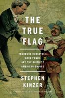 The true flag : Theodore Roosevelt, Mark Twain, and the birth of American empire