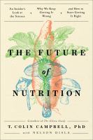The future of nutrition : an insider's look at the science, why we keep getting it wrong, and how to start getting it right