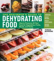 The beginner's guide to dehydrating food : how to preserve all your favorite vegetables, fruits, meats, and herbs