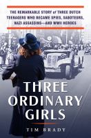Three ordinary girls : the remarkable story of three Dutch teenagers who became spies, saboteurs, Nazi assassins--and WWII heroes