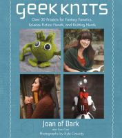 Geek knits : over 30 projects for fantasy fanatics, science fiction fiends, and knitting nerds