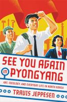 See you again in Pyongyang : a journey into Kim Jong Un's North Korea