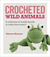 Crocheted wild animals : a collection of wild and woolly friends to make from scratch