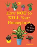 How not to kill your houseplant : survival tips for the horticulturally challenged