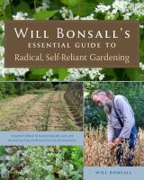 Will Bonsall's essential guide to radical, self-reliant gardening : innovative techniques for growing vegetables, grains, and perennial food crops with minimal fossil fuel and animal inputs