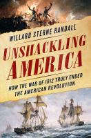 Unshackling America : how the War of 1812 truly ended the American Revolution