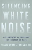 Silencing White noise : six practices to overcome our inaction on race